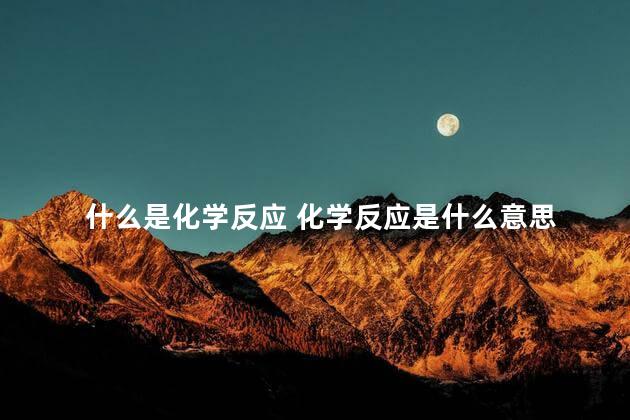 什么是化学反应 化学反应是什么意思